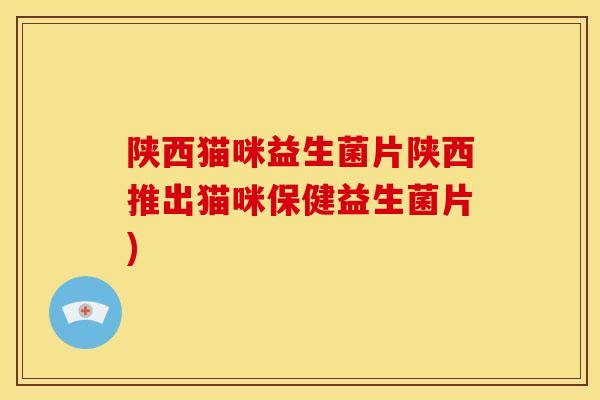 陕西猫咪益生菌片陕西推出猫咪保健益生菌片)