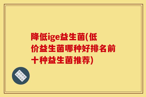 降低ige益生菌(低价益生菌哪种好排名前十种益生菌推荐)