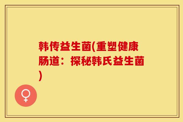 韩传益生菌(重塑健康肠道：探秘韩氏益生菌)