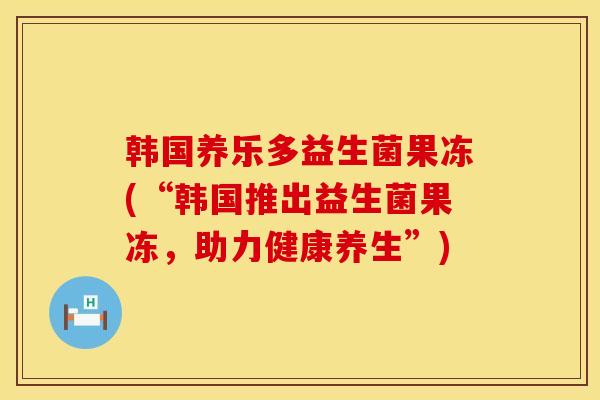 韩国养乐多益生菌果冻(“韩国推出益生菌果冻，助力健康养生”)