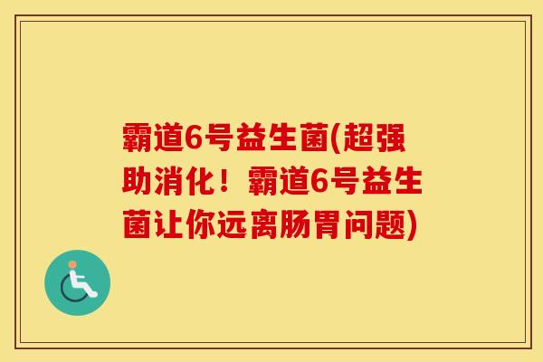霸道6号益生菌(超强助消化！霸道6号益生菌让你远离肠胃问题)