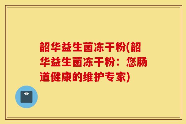 韶华益生菌冻干粉(韶华益生菌冻干粉：您肠道健康的维护专家)