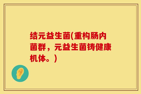 结元益生菌(重构肠内菌群，元益生菌铸健康机体。)