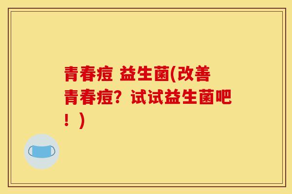 青春痘 益生菌(改善青春痘？试试益生菌吧！)
