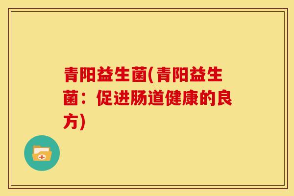 青阳益生菌(青阳益生菌：促进肠道健康的良方)