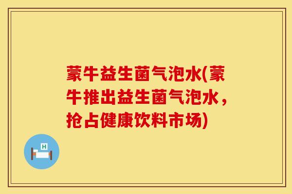 蒙牛益生菌气泡水(蒙牛推出益生菌气泡水，抢占健康饮料市场)