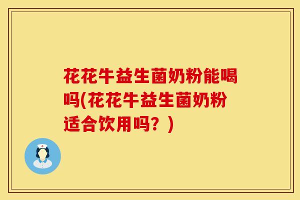 花花牛益生菌奶粉能喝吗(花花牛益生菌奶粉适合饮用吗？)