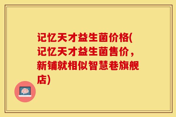 记忆天才益生菌价格(记忆天才益生菌售价，新铺就相似智慧巷旗舰店)