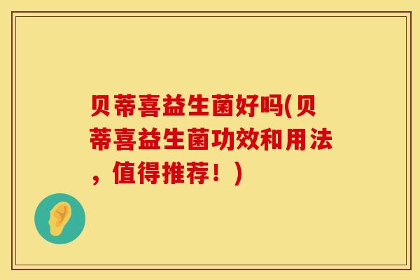 贝蒂喜益生菌好吗(贝蒂喜益生菌功效和用法，值得推荐！)