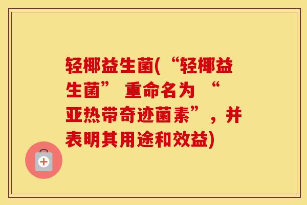 轻椰益生菌(“轻椰益生菌” 重命名为 “亚热带奇迹菌素”，并表明其用途和效益)