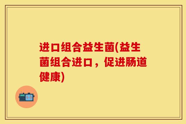 进口组合益生菌(益生菌组合进口，促进肠道健康)