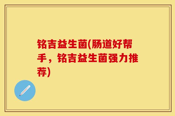 铭吉益生菌(肠道好帮手，铭吉益生菌强力推荐)