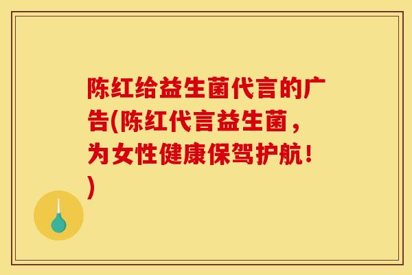 陈红给益生菌代言的广告(陈红代言益生菌，为女性健康保驾护航！)