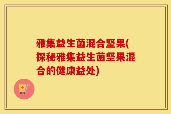 雅集益生菌混合坚果(探秘雅集益生菌坚果混合的健康益处) 雅集益生菌混合坚果(探秘雅集益生菌坚果混合的健康益处)
