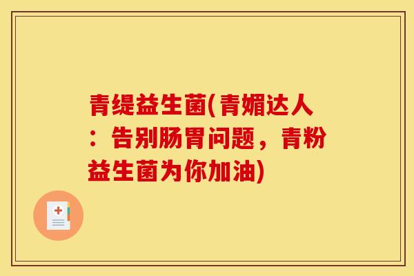 青缇益生菌(青媚达人：告别肠胃问题，青粉益生菌为你加油)