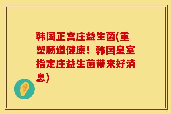 韩国正宫庄益生菌(重塑肠道健康！韩国皇室指定庄益生菌带来好消息)