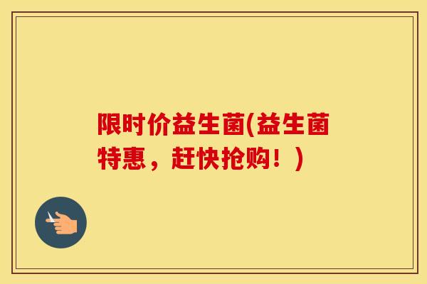 限时价益生菌(益生菌特惠,赶快抢购!) 限时价益生菌(益生菌特惠,赶快抢购!)