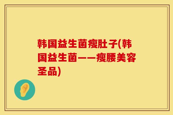 韩国益生菌瘦肚子(韩国益生菌——瘦腰美容圣品)