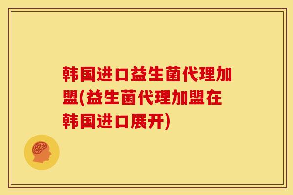 韩国进口益生菌代理加盟(益生菌代理加盟在韩国进口展开)