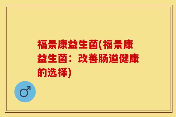 福景康益生菌(福景康益生菌:改善肠道健康的选择) 福景康益生菌(福景康益生菌:改善肠道健康的选择)