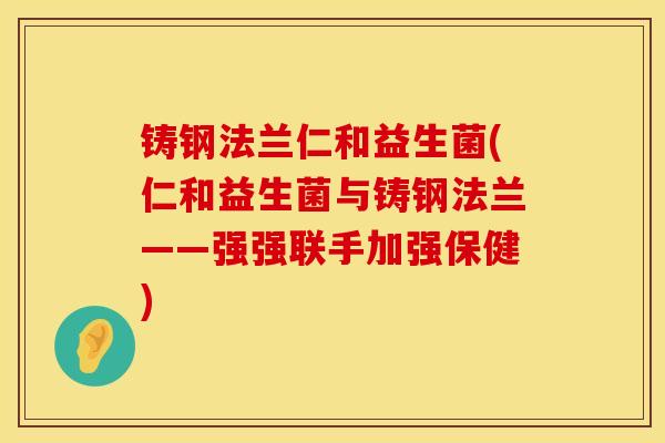铸钢法兰仁和益生菌(仁和益生菌与铸钢法兰——强强联手加强保健)