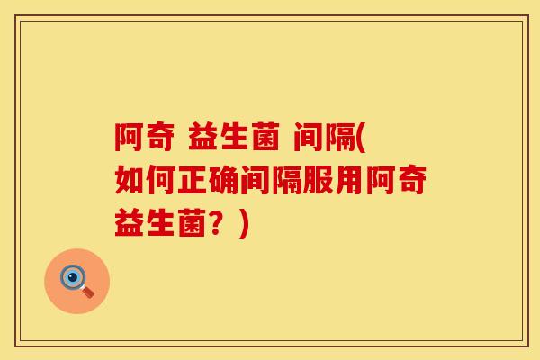 阿奇 益生菌 间隔(如何正确间隔服用阿奇益生菌？)