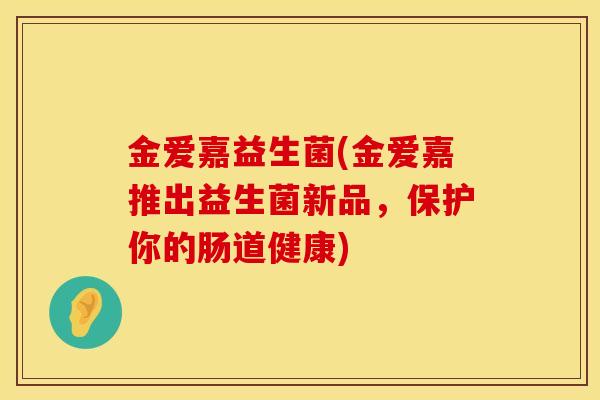 金爱嘉益生菌(金爱嘉推出益生菌新品，保护你的肠道健康)