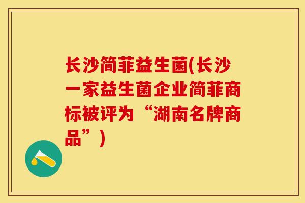 长沙简菲益生菌(长沙一家益生菌企业简菲商标被评为“湖南名牌商品”)