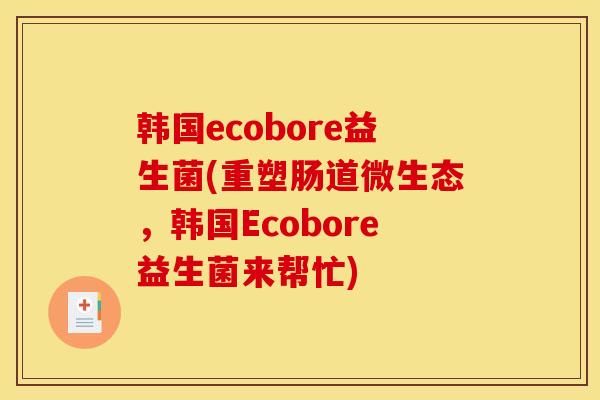 韩国ecobore益生菌(重塑肠道微生态，韩国Ecobore益生菌来帮忙)