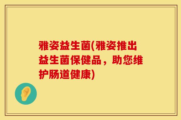 雅姿益生菌(雅姿推出益生菌保健品，助您维护肠道健康)