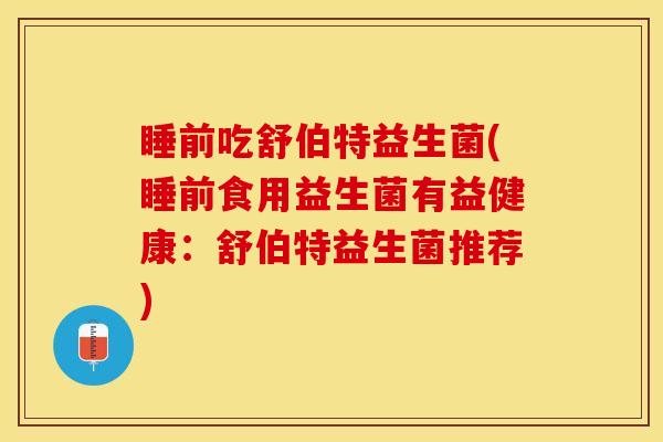 睡前吃舒伯特益生菌(睡前食用益生菌有益健康：舒伯特益生菌推荐)