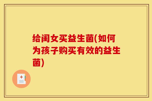 给闺女买益生菌(如何为孩子购买有效的益生菌)