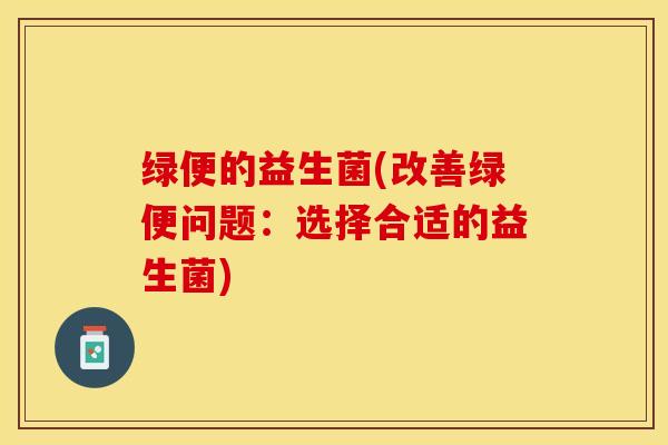 绿便的益生菌(改善绿便问题：选择合适的益生菌)