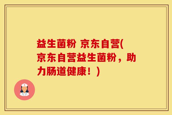 益生菌粉 京东自营(京东自营益生菌粉，助力肠道健康！)