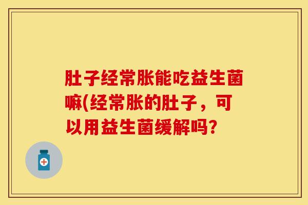 肚子经常胀能吃益生菌嘛(经常胀的肚子，可以用益生菌缓解吗？