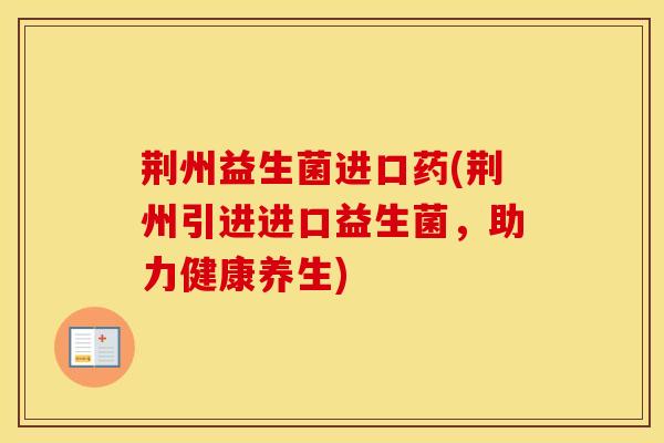 荆州益生菌进口药(荆州引进进口益生菌，助力健康养生)