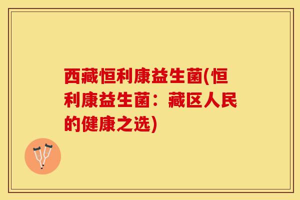 西藏恒利康益生菌(恒利康益生菌：藏区人民的健康之选)