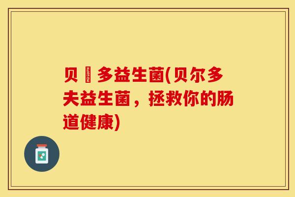 贝尓多益生菌(贝尔多夫益生菌，拯救你的肠道健康)