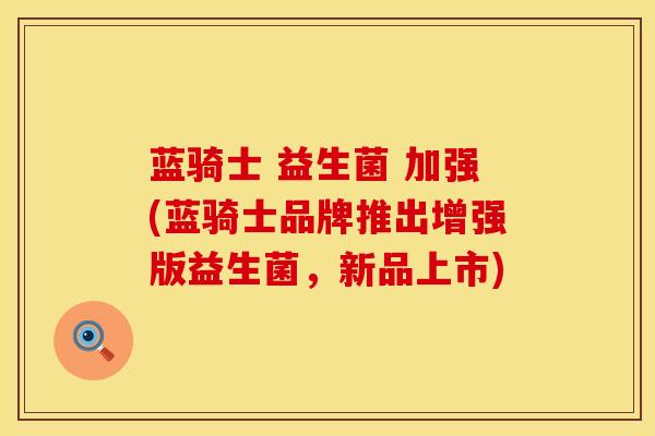 蓝骑士 益生菌 加强(蓝骑士品牌推出增强版益生菌，新品上市)