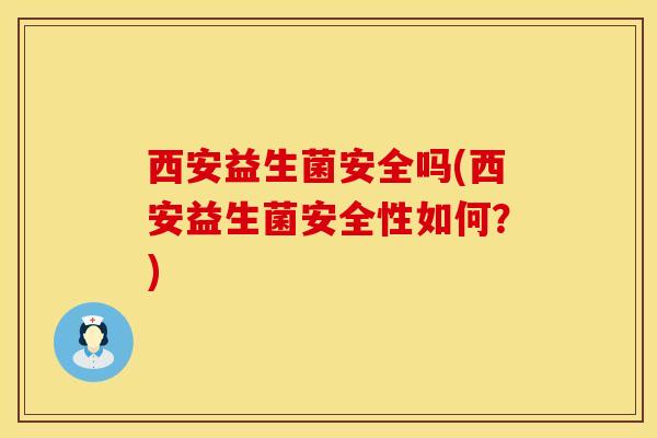 西安益生菌安全吗(西安益生菌安全性如何？)