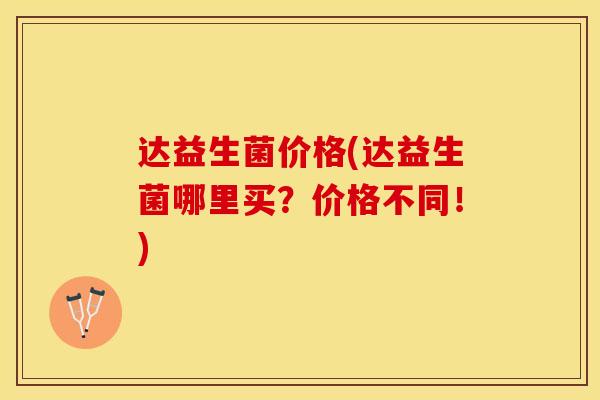 达益生菌价格(达益生菌哪里买？价格不同！)