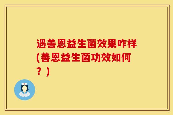 遇善恩益生菌效果咋样(善恩益生菌功效如何？)