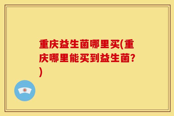 重庆益生菌哪里买(重庆哪里能买到益生菌？)