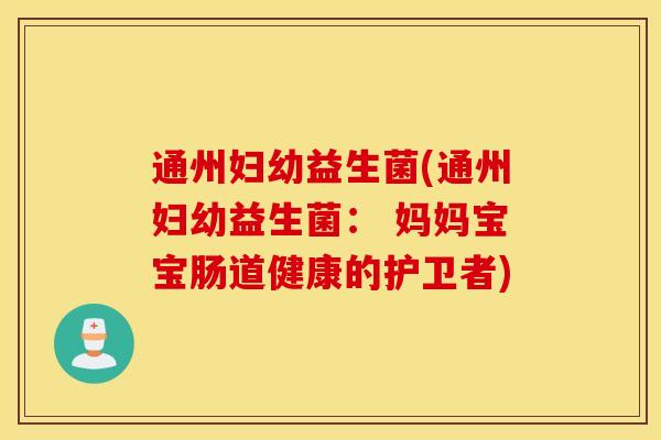 通州妇幼益生菌(通州妇幼益生菌： 妈妈宝宝肠道健康的护卫者)