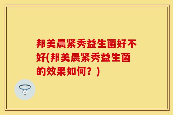 邦美晨紧秀益生菌好不好(邦美晨紧秀益生菌的效果如何？)