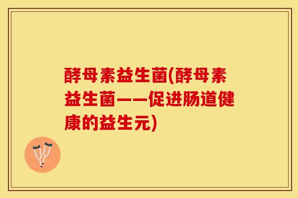 酵母素益生菌(酵母素益生菌——促进肠道健康的益生元)