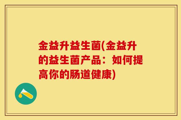 金益升益生菌(金益升的益生菌产品：如何提高你的肠道健康)