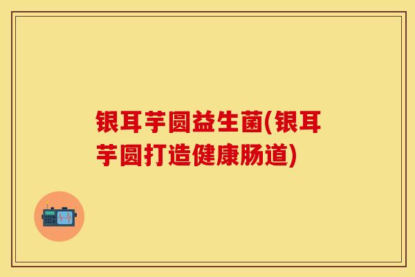 银耳芋圆益生菌(银耳芋圆打造健康肠道)