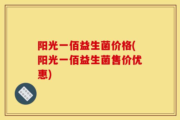 阳光一佰益生菌价格(阳光一佰益生菌售价优惠)