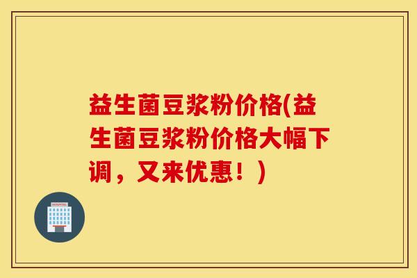 益生菌豆浆粉价格(益生菌豆浆粉价格大幅下调，又来优惠！)